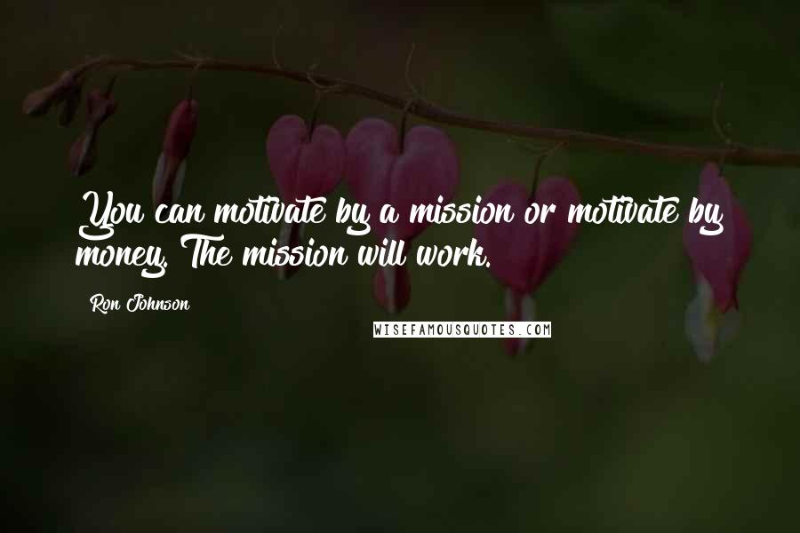 Ron Johnson Quotes: You can motivate by a mission or motivate by money. The mission will work.