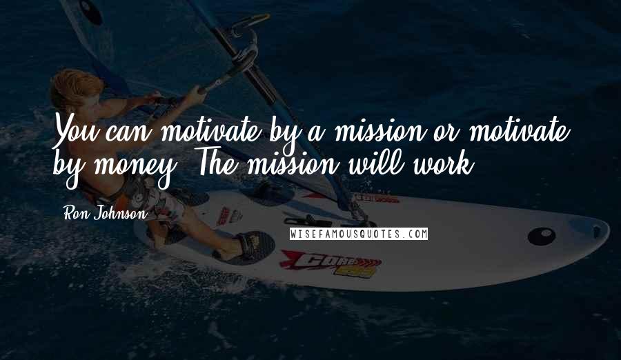 Ron Johnson Quotes: You can motivate by a mission or motivate by money. The mission will work.