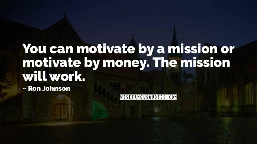 Ron Johnson Quotes: You can motivate by a mission or motivate by money. The mission will work.