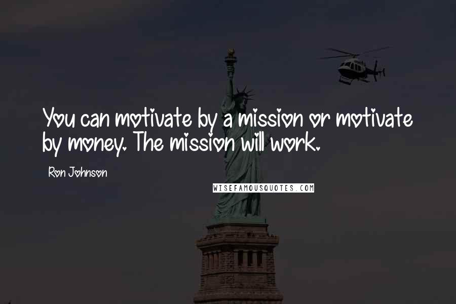 Ron Johnson Quotes: You can motivate by a mission or motivate by money. The mission will work.