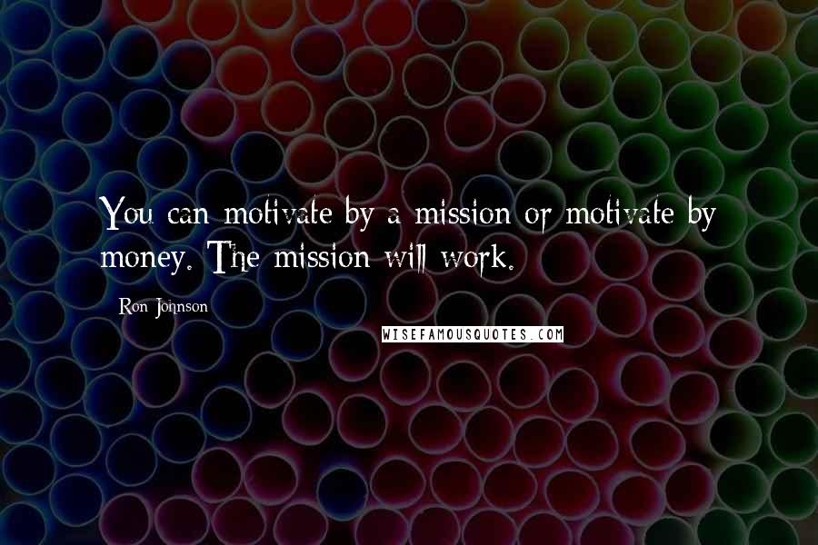 Ron Johnson Quotes: You can motivate by a mission or motivate by money. The mission will work.