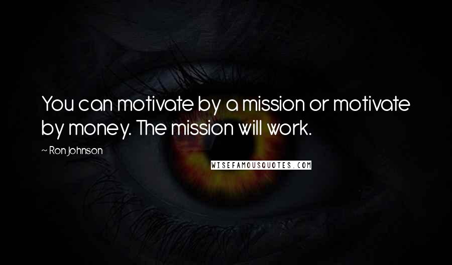 Ron Johnson Quotes: You can motivate by a mission or motivate by money. The mission will work.