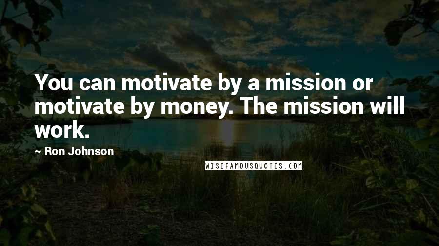 Ron Johnson Quotes: You can motivate by a mission or motivate by money. The mission will work.