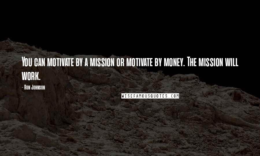 Ron Johnson Quotes: You can motivate by a mission or motivate by money. The mission will work.