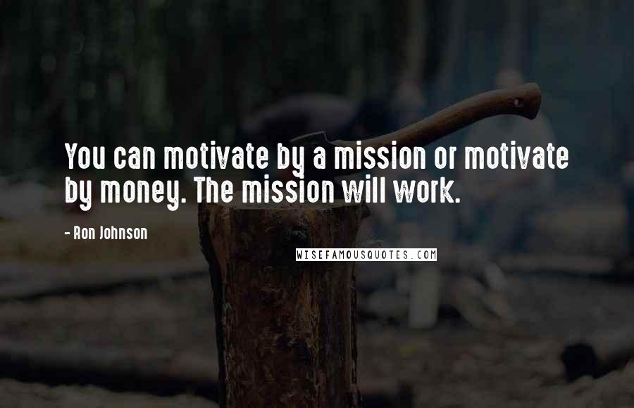 Ron Johnson Quotes: You can motivate by a mission or motivate by money. The mission will work.