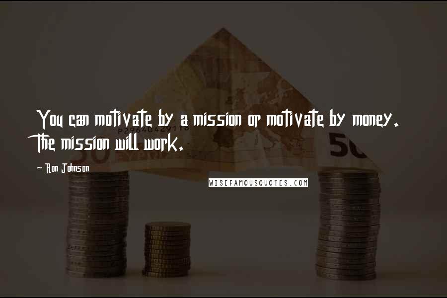 Ron Johnson Quotes: You can motivate by a mission or motivate by money. The mission will work.