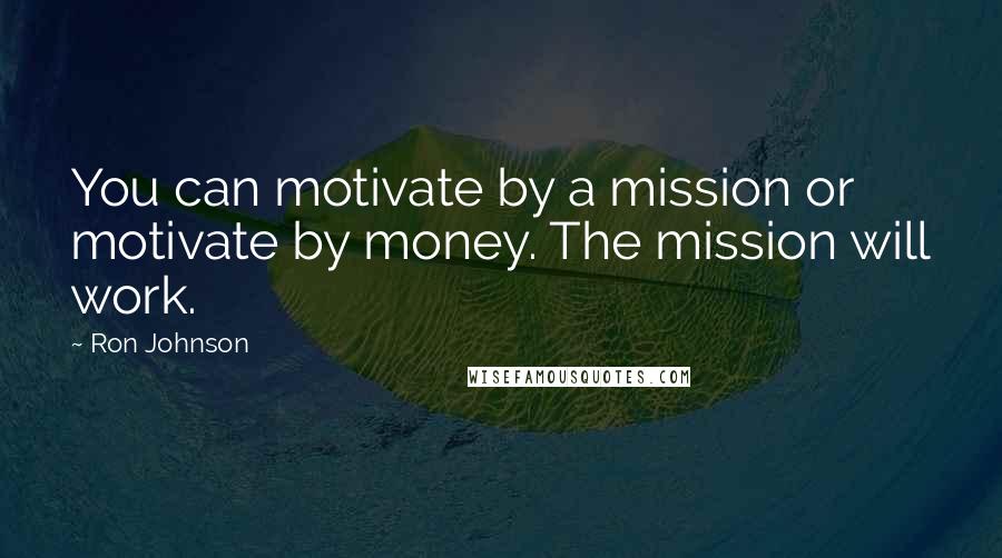 Ron Johnson Quotes: You can motivate by a mission or motivate by money. The mission will work.