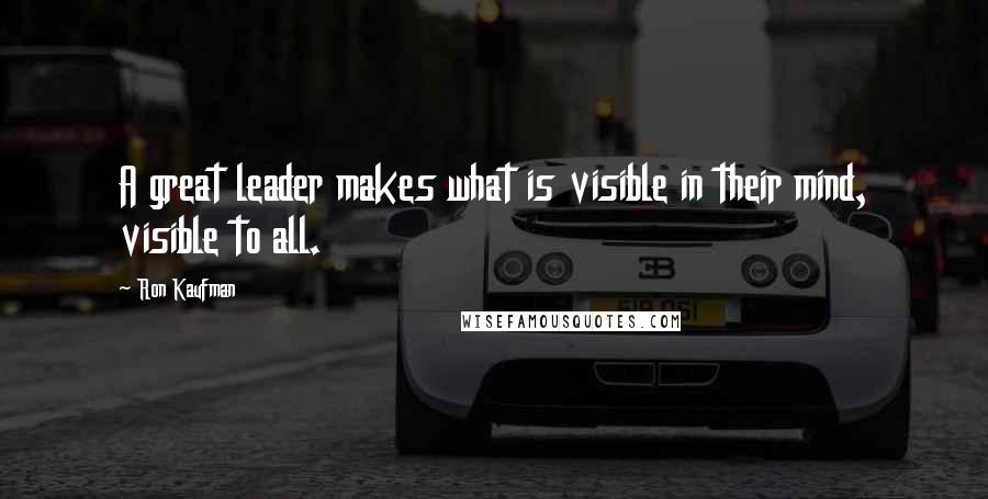 Ron Kaufman Quotes: A great leader makes what is visible in their mind, visible to all.