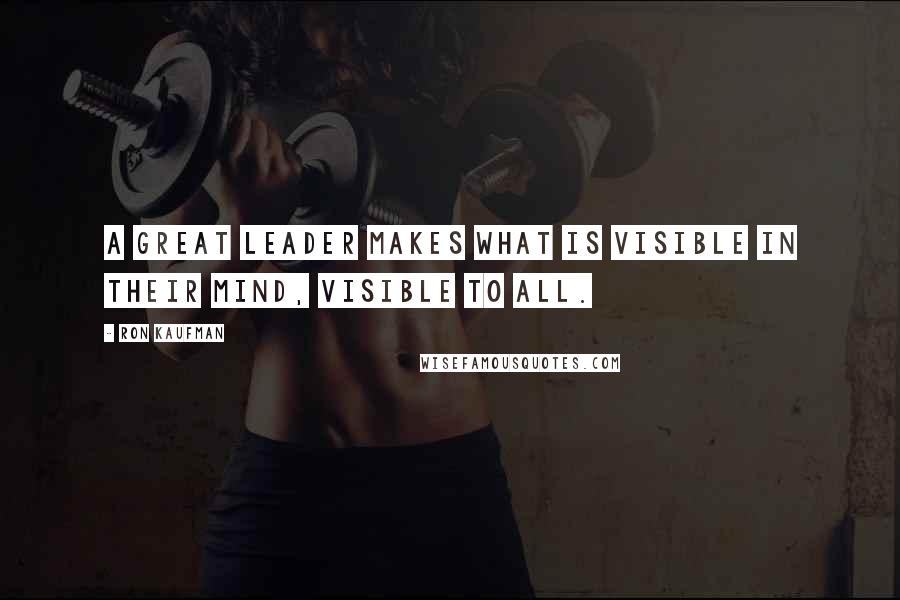 Ron Kaufman Quotes: A great leader makes what is visible in their mind, visible to all.