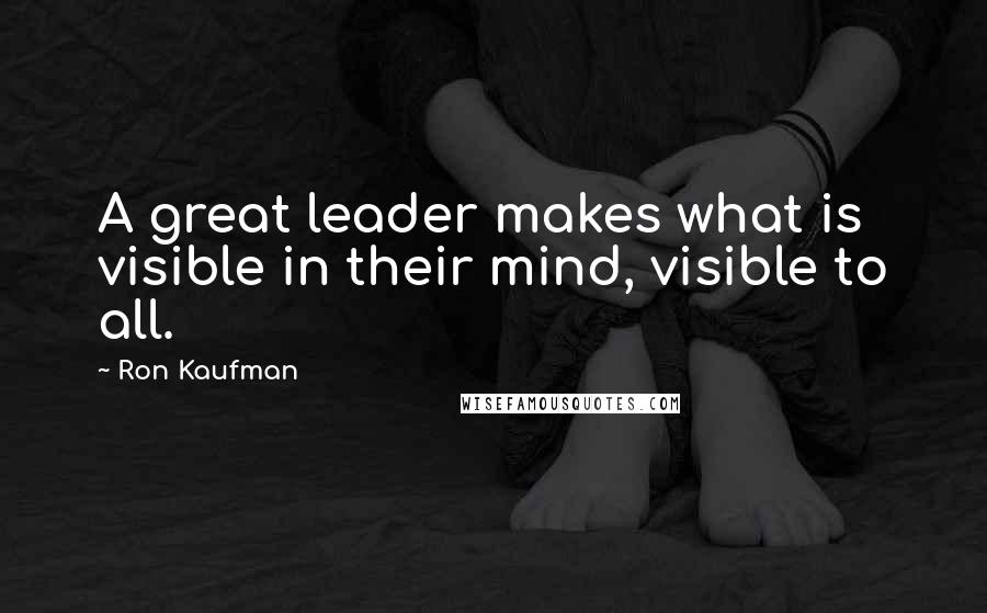 Ron Kaufman Quotes: A great leader makes what is visible in their mind, visible to all.