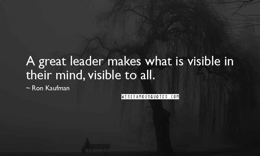 Ron Kaufman Quotes: A great leader makes what is visible in their mind, visible to all.