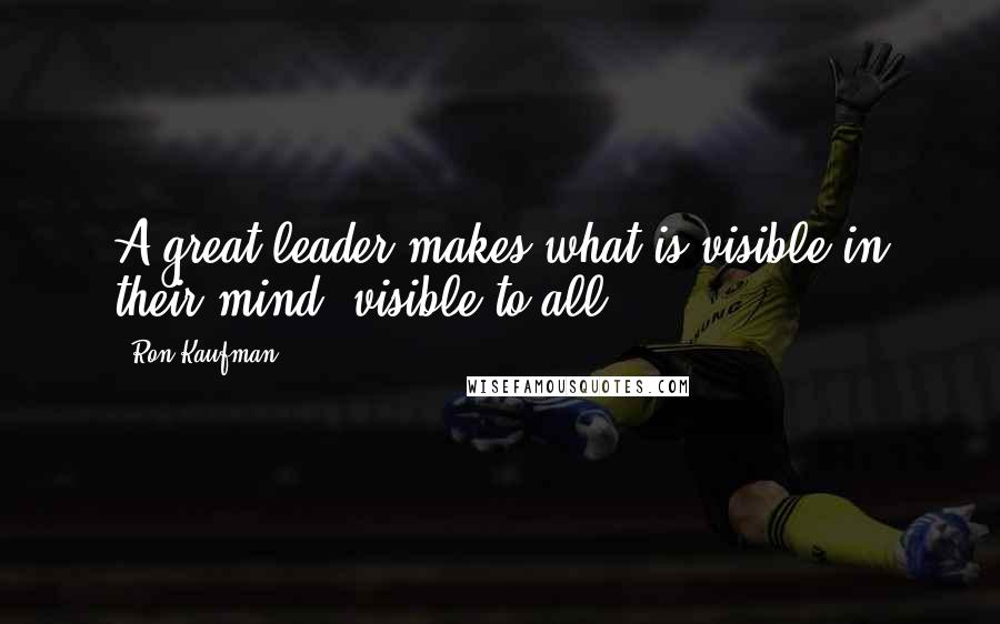 Ron Kaufman Quotes: A great leader makes what is visible in their mind, visible to all.