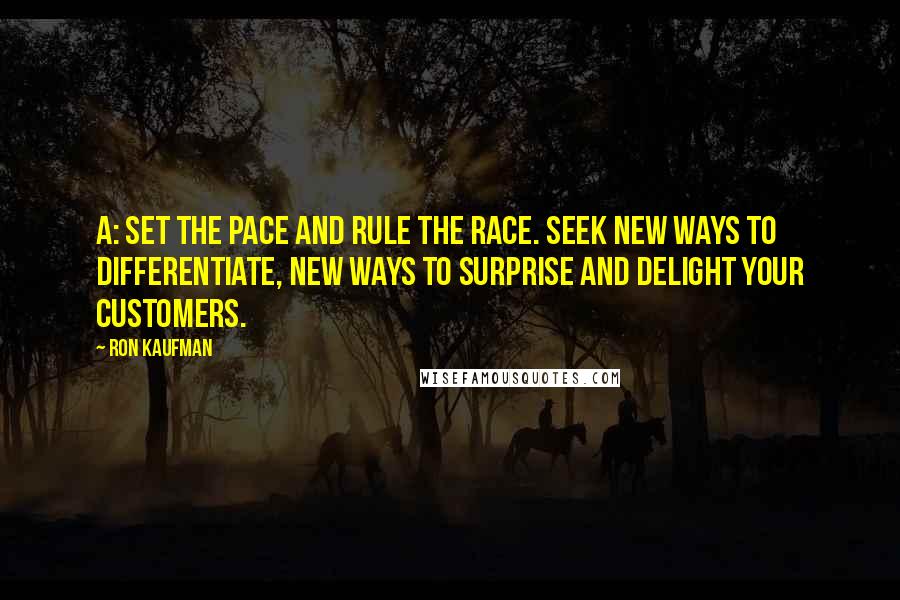 Ron Kaufman Quotes: A: Set the pace and rule the race. Seek new ways to differentiate, new ways to surprise and delight your customers.