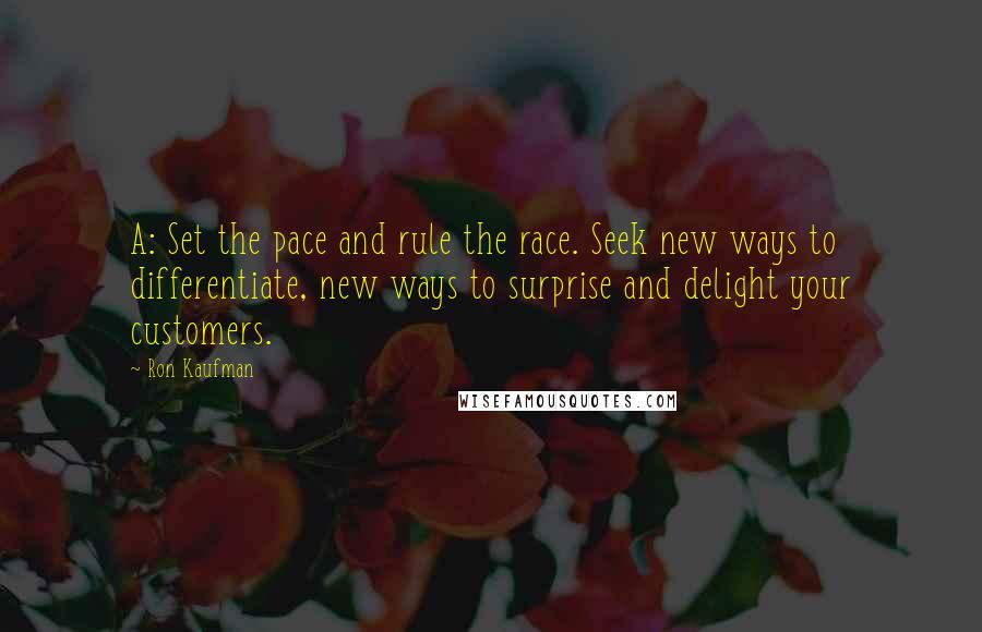 Ron Kaufman Quotes: A: Set the pace and rule the race. Seek new ways to differentiate, new ways to surprise and delight your customers.