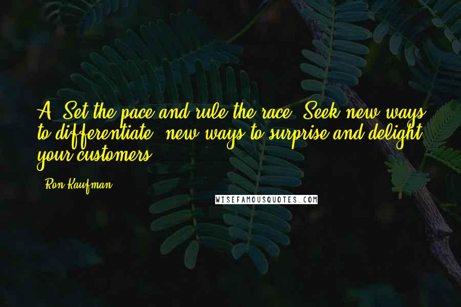 Ron Kaufman Quotes: A: Set the pace and rule the race. Seek new ways to differentiate, new ways to surprise and delight your customers.