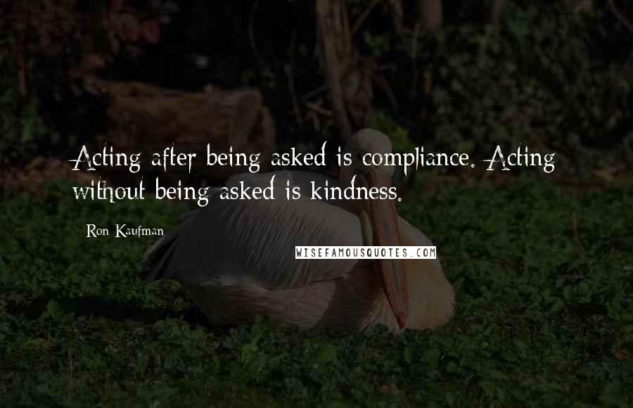 Ron Kaufman Quotes: Acting after being asked is compliance. Acting without being asked is kindness.