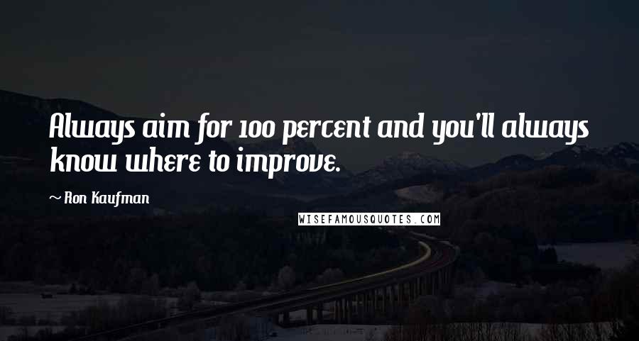 Ron Kaufman Quotes: Always aim for 100 percent and you'll always know where to improve.