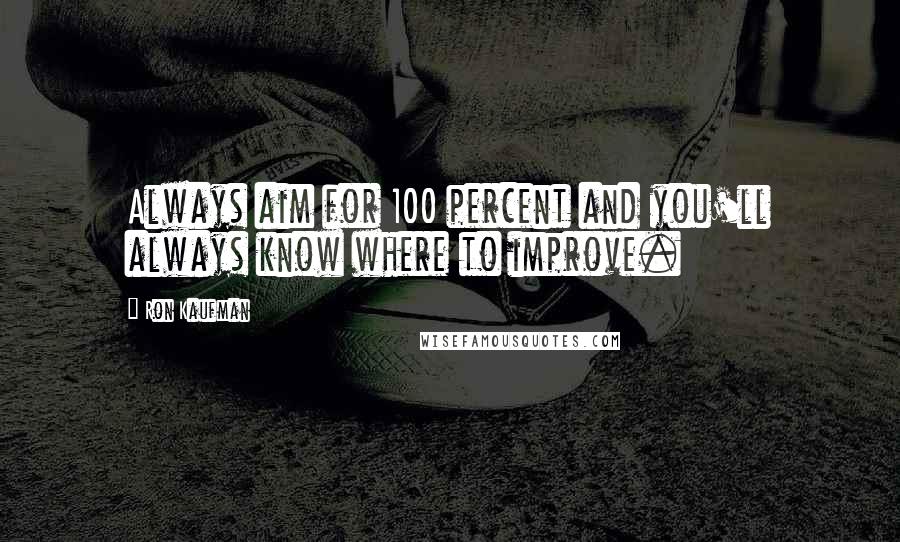 Ron Kaufman Quotes: Always aim for 100 percent and you'll always know where to improve.