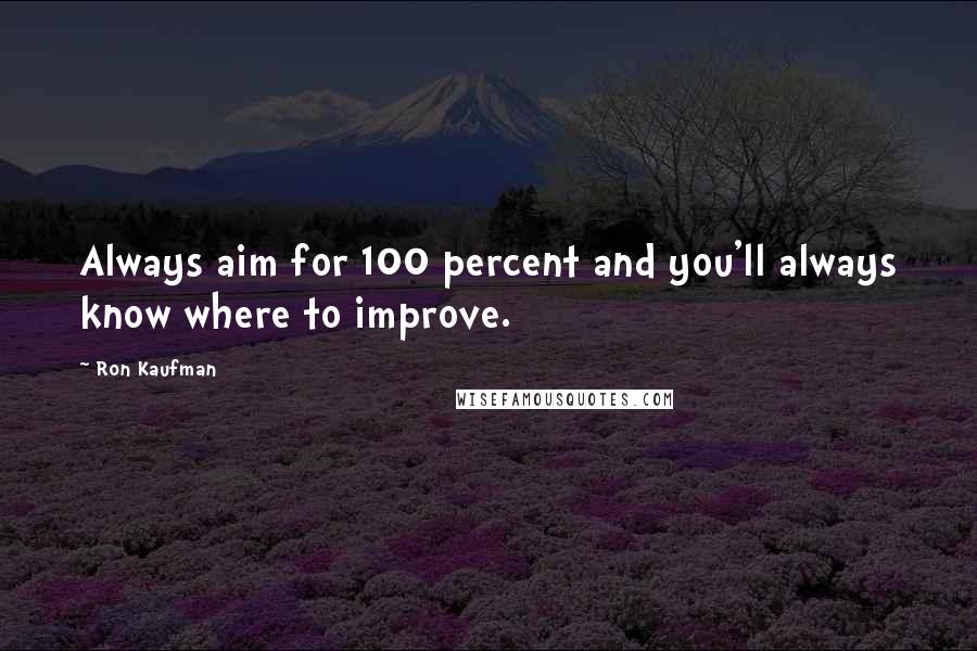 Ron Kaufman Quotes: Always aim for 100 percent and you'll always know where to improve.