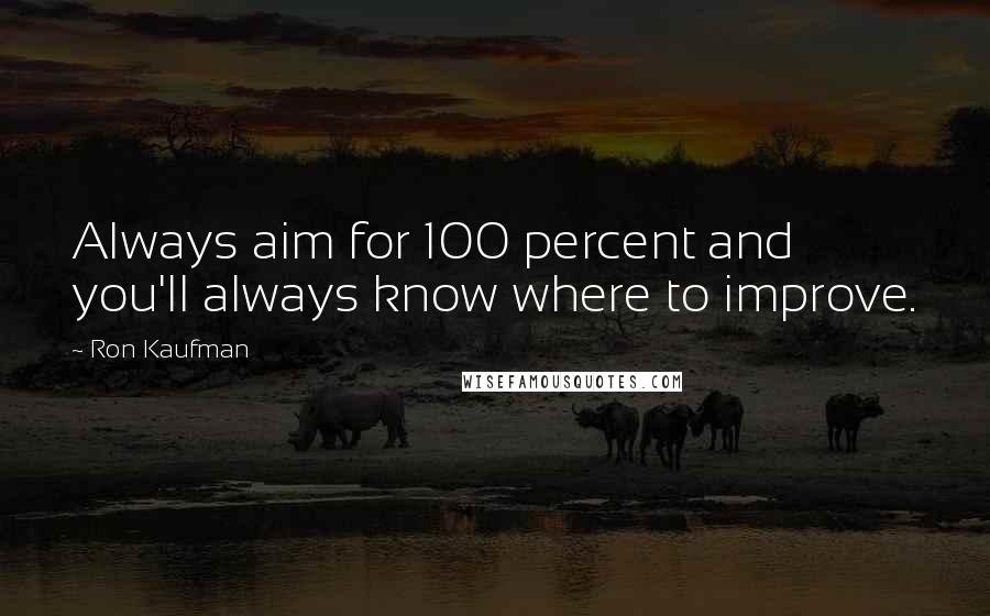 Ron Kaufman Quotes: Always aim for 100 percent and you'll always know where to improve.