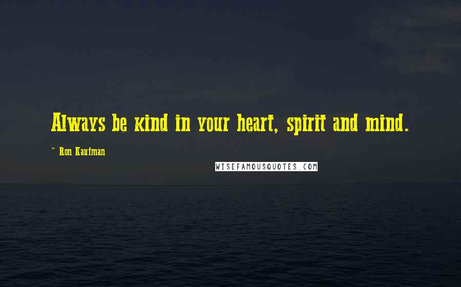 Ron Kaufman Quotes: Always be kind in your heart, spirit and mind.