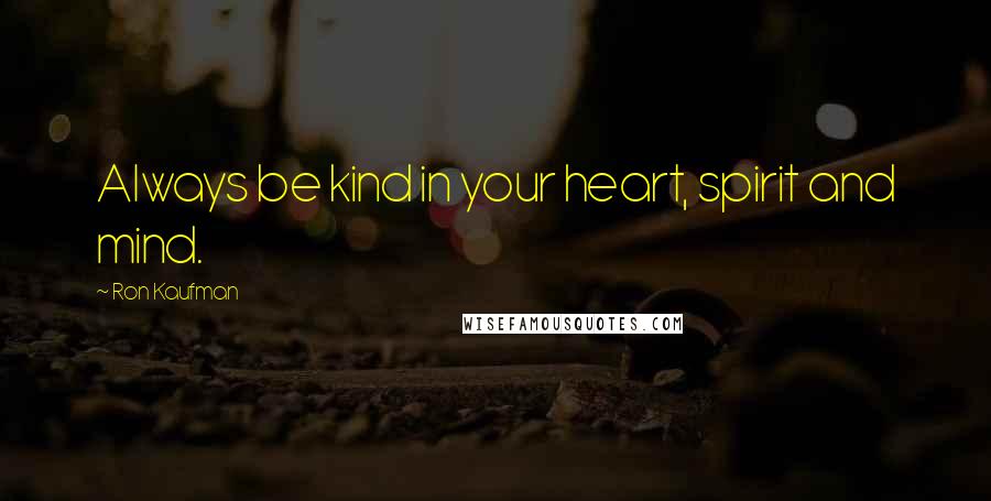 Ron Kaufman Quotes: Always be kind in your heart, spirit and mind.