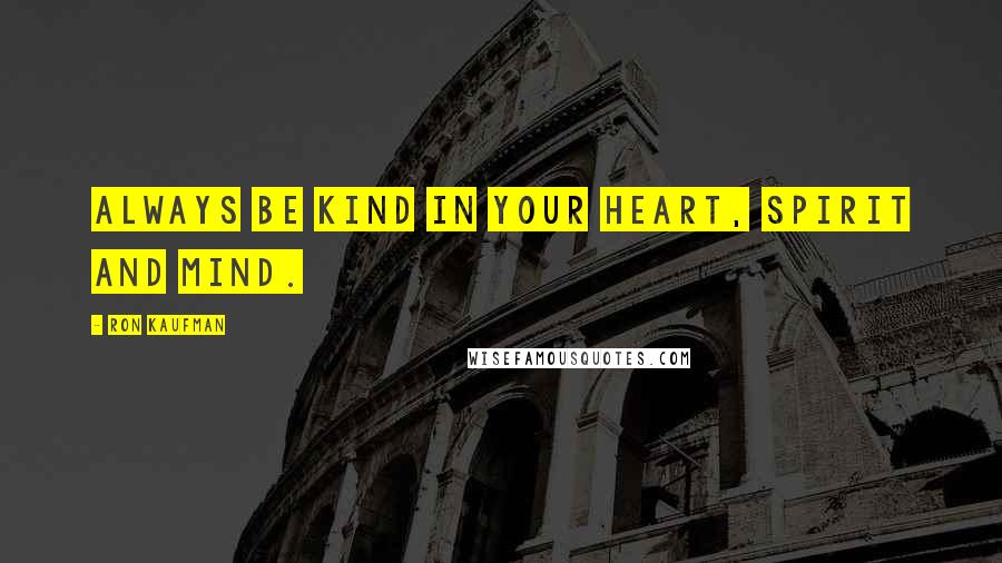 Ron Kaufman Quotes: Always be kind in your heart, spirit and mind.