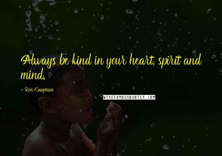 Ron Kaufman Quotes: Always be kind in your heart, spirit and mind.