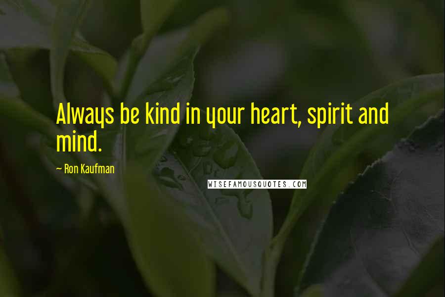 Ron Kaufman Quotes: Always be kind in your heart, spirit and mind.