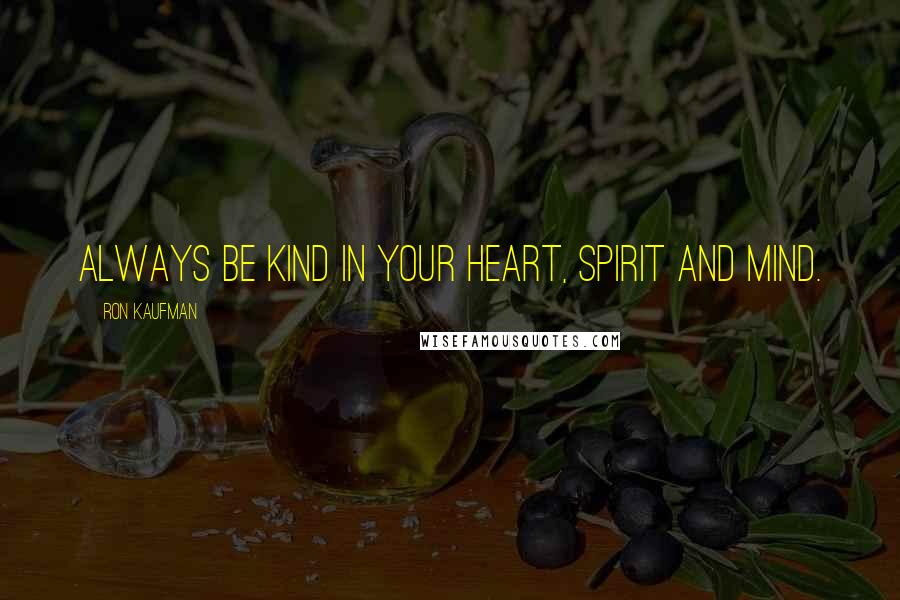 Ron Kaufman Quotes: Always be kind in your heart, spirit and mind.