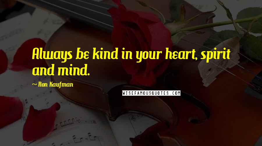 Ron Kaufman Quotes: Always be kind in your heart, spirit and mind.