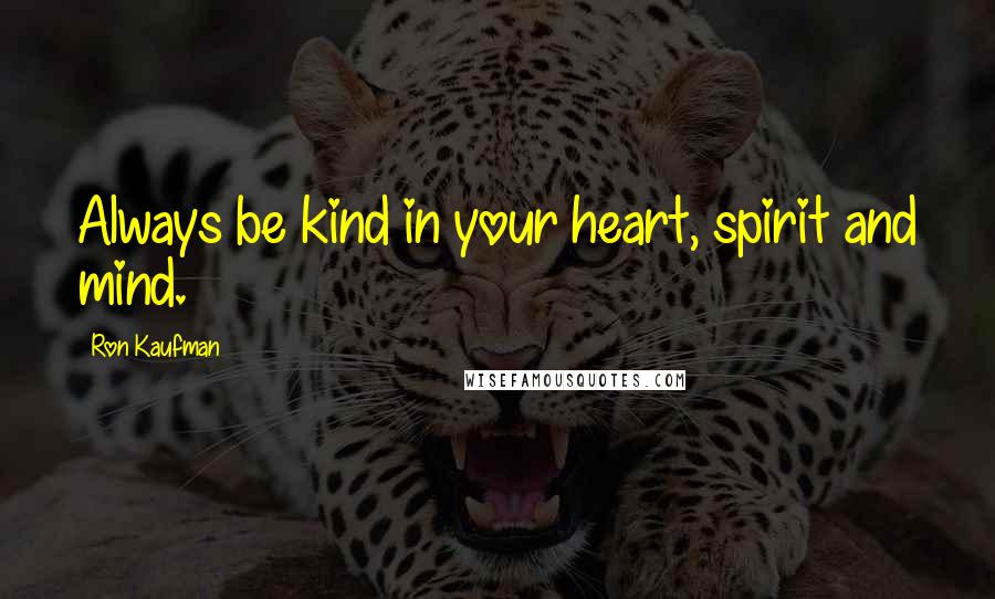 Ron Kaufman Quotes: Always be kind in your heart, spirit and mind.