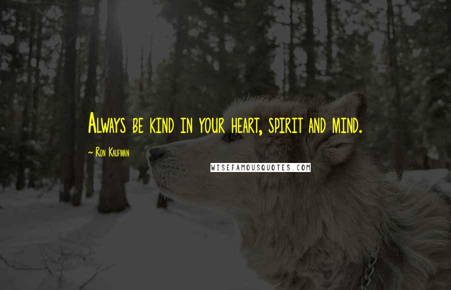 Ron Kaufman Quotes: Always be kind in your heart, spirit and mind.