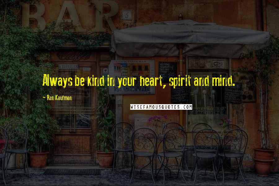 Ron Kaufman Quotes: Always be kind in your heart, spirit and mind.