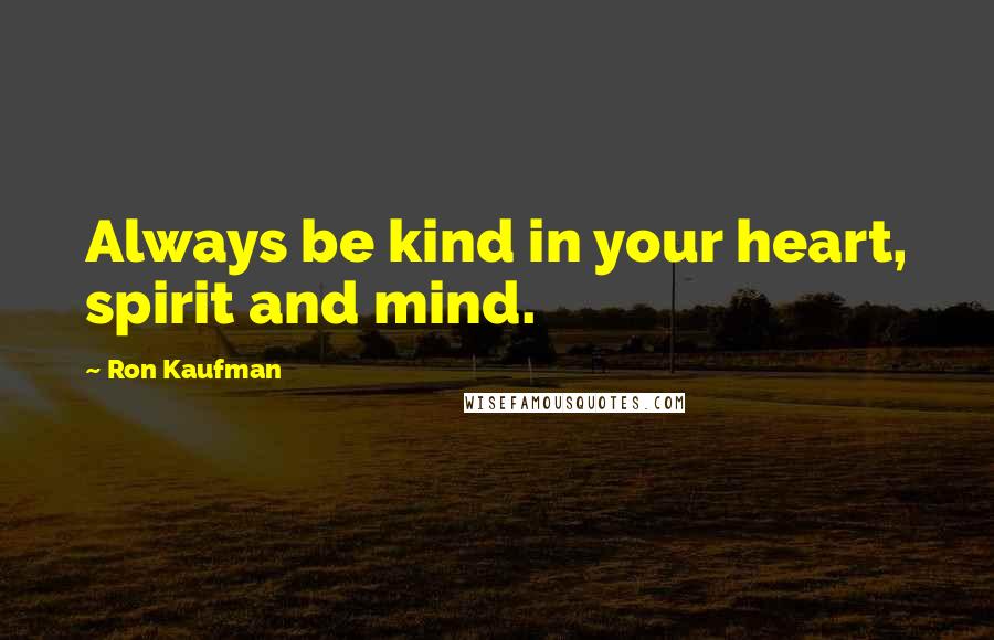 Ron Kaufman Quotes: Always be kind in your heart, spirit and mind.