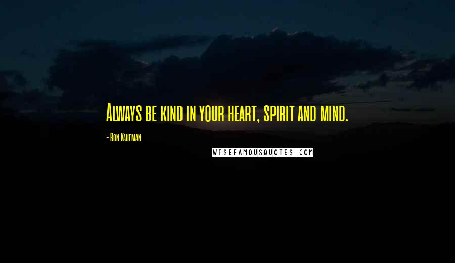 Ron Kaufman Quotes: Always be kind in your heart, spirit and mind.
