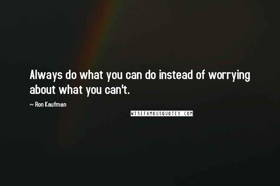 Ron Kaufman Quotes: Always do what you can do instead of worrying about what you can't.