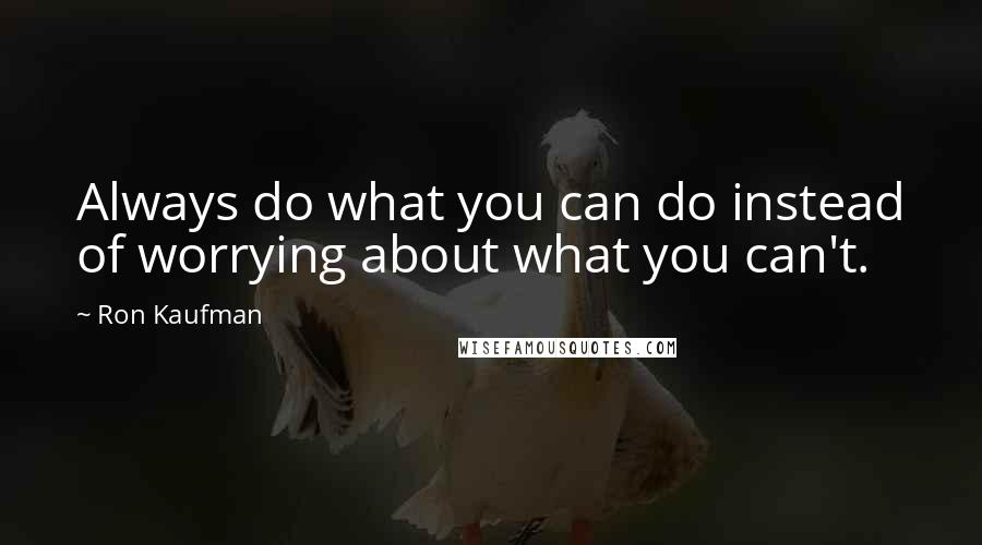 Ron Kaufman Quotes: Always do what you can do instead of worrying about what you can't.