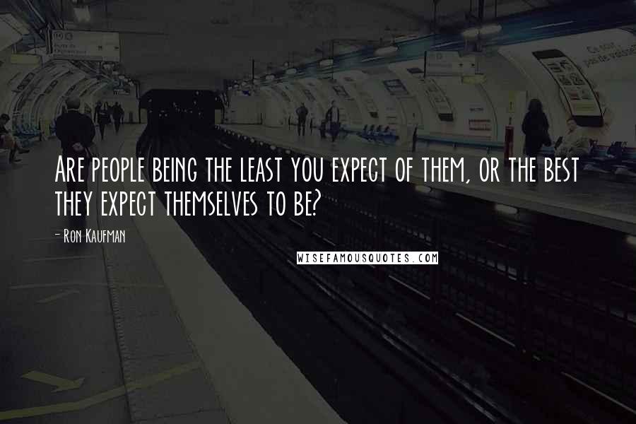 Ron Kaufman Quotes: Are people being the least you expect of them, or the best they expect themselves to be?