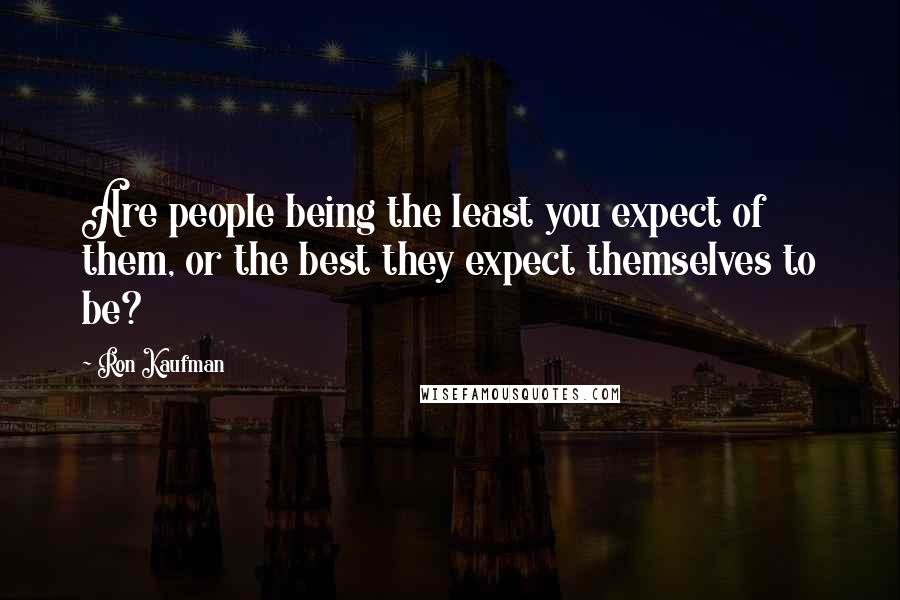 Ron Kaufman Quotes: Are people being the least you expect of them, or the best they expect themselves to be?