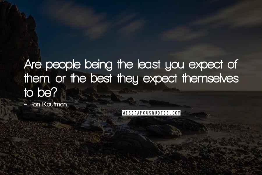 Ron Kaufman Quotes: Are people being the least you expect of them, or the best they expect themselves to be?