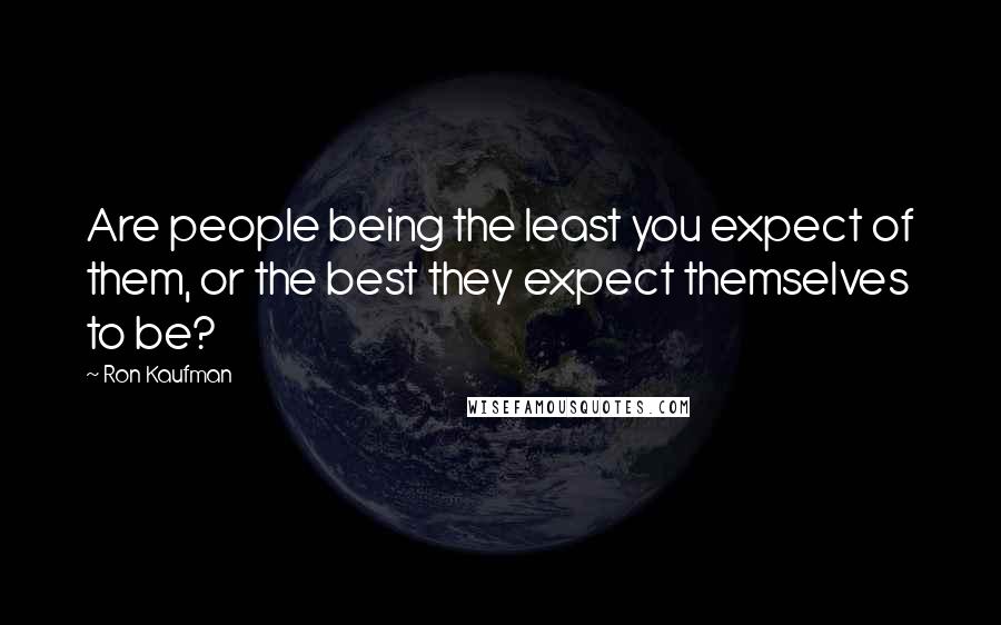 Ron Kaufman Quotes: Are people being the least you expect of them, or the best they expect themselves to be?