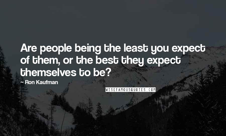 Ron Kaufman Quotes: Are people being the least you expect of them, or the best they expect themselves to be?