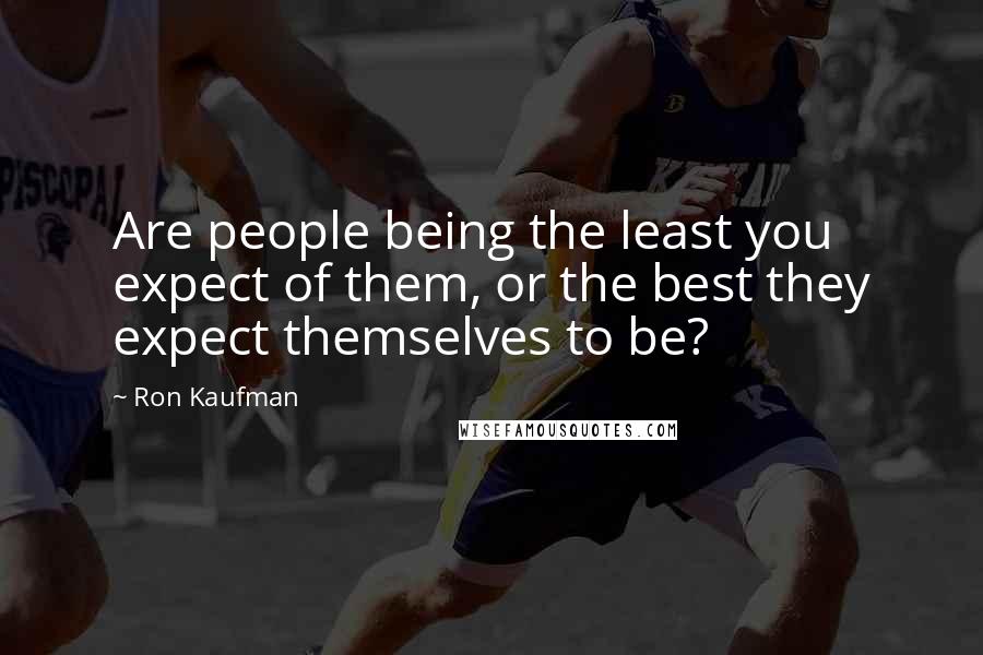 Ron Kaufman Quotes: Are people being the least you expect of them, or the best they expect themselves to be?