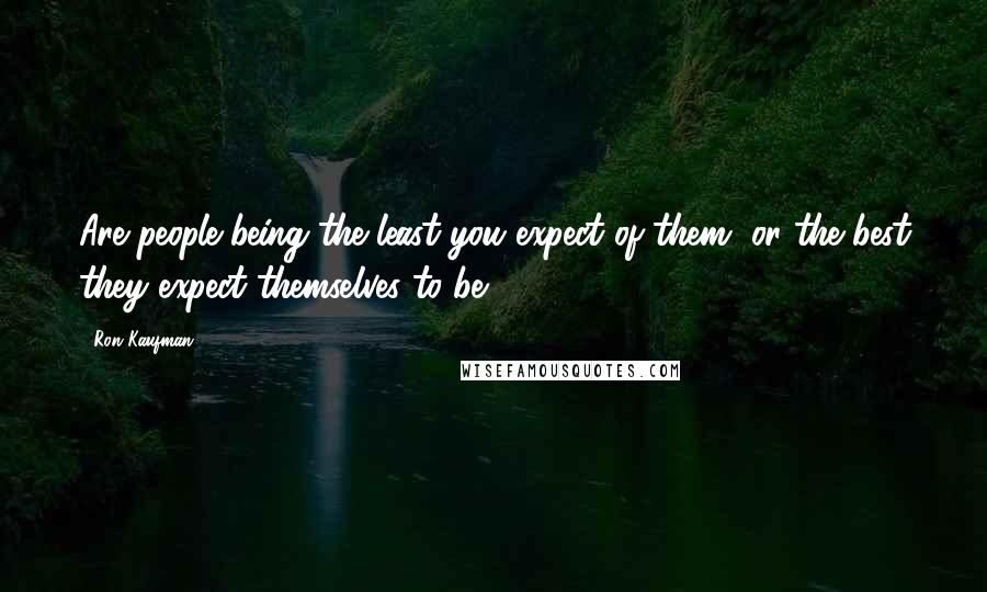 Ron Kaufman Quotes: Are people being the least you expect of them, or the best they expect themselves to be?