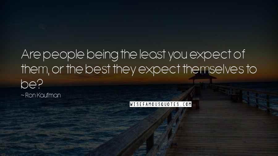 Ron Kaufman Quotes: Are people being the least you expect of them, or the best they expect themselves to be?