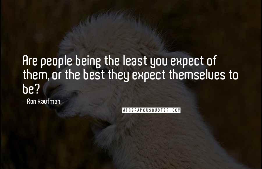 Ron Kaufman Quotes: Are people being the least you expect of them, or the best they expect themselves to be?