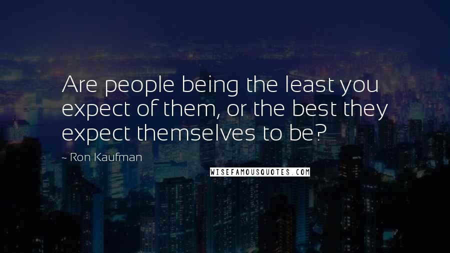 Ron Kaufman Quotes: Are people being the least you expect of them, or the best they expect themselves to be?