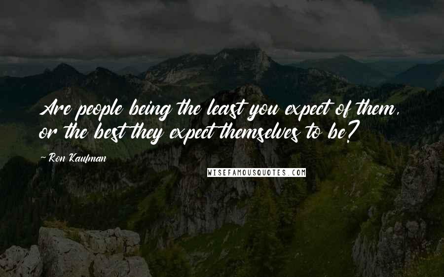 Ron Kaufman Quotes: Are people being the least you expect of them, or the best they expect themselves to be?
