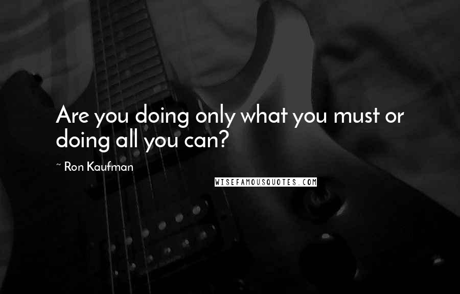 Ron Kaufman Quotes: Are you doing only what you must or doing all you can?